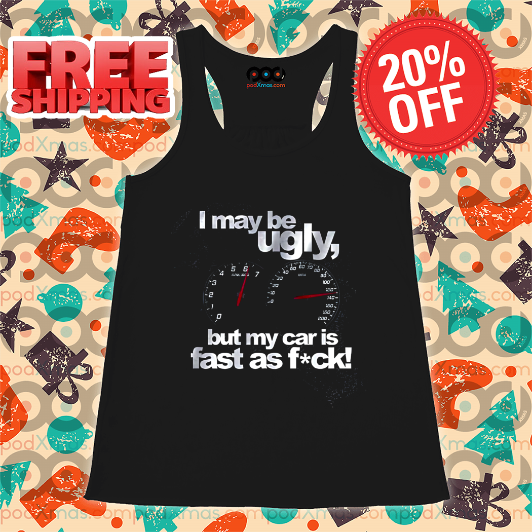 I May Be Ugly But My Car Is Fast As Fuck Shirt