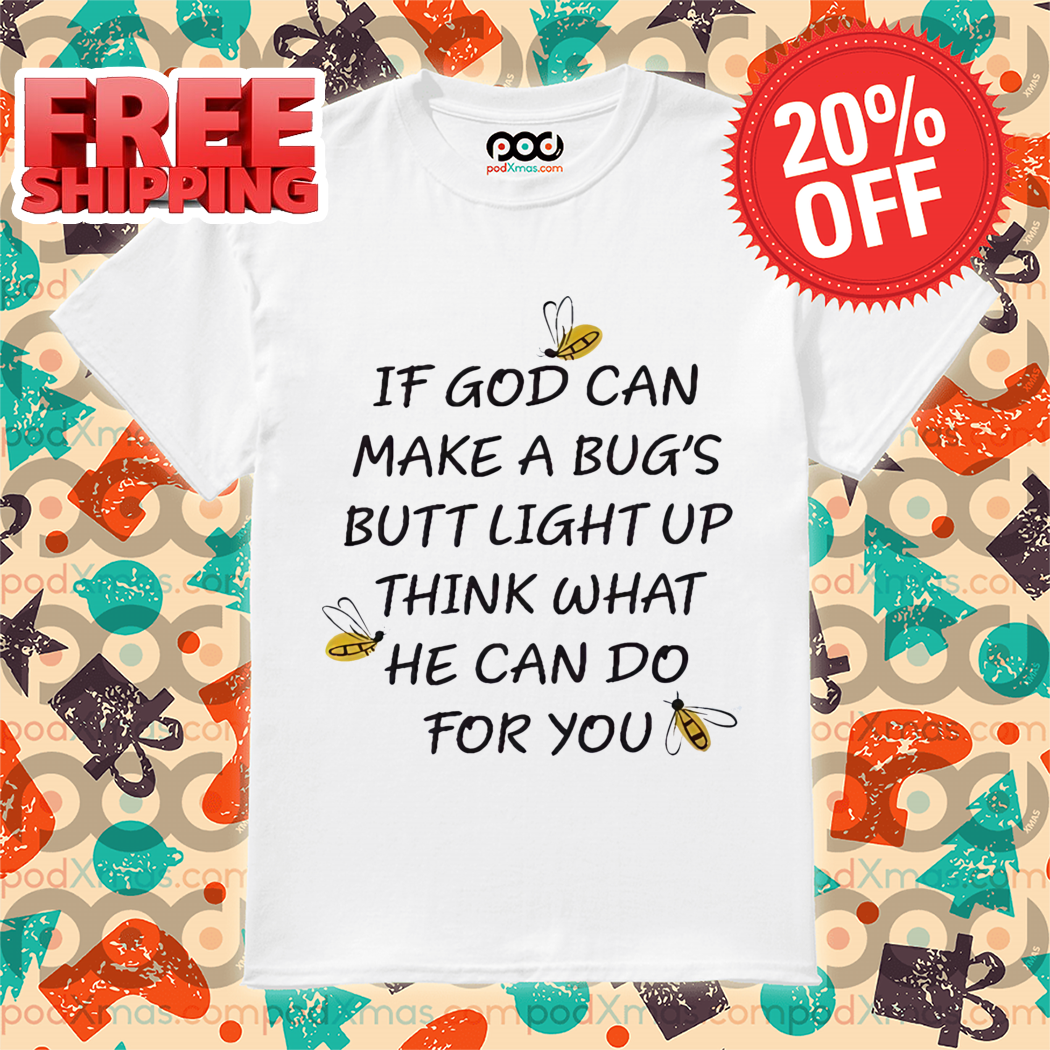 If God Can Make A Bug's Butt Light Up Think What He Can Do For You Shirt