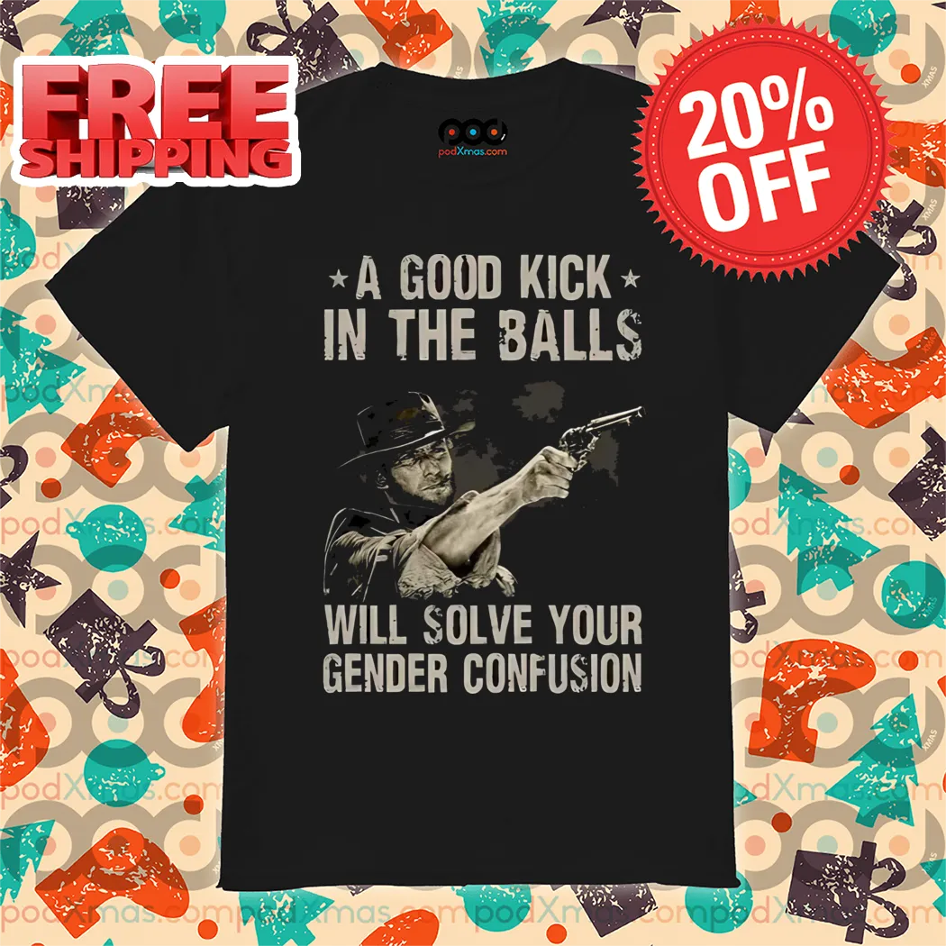 Clint Eastwood A Good Kick In The Balls Will Solve Your Gender Confusion Shirt