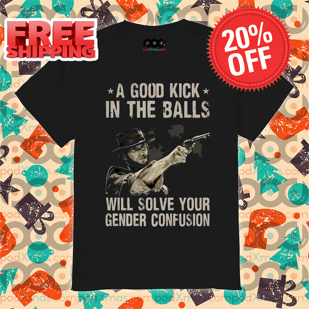 Clint Eastwood A Good Kick In The Balls Will Solve Your Gender Confusion Shirt