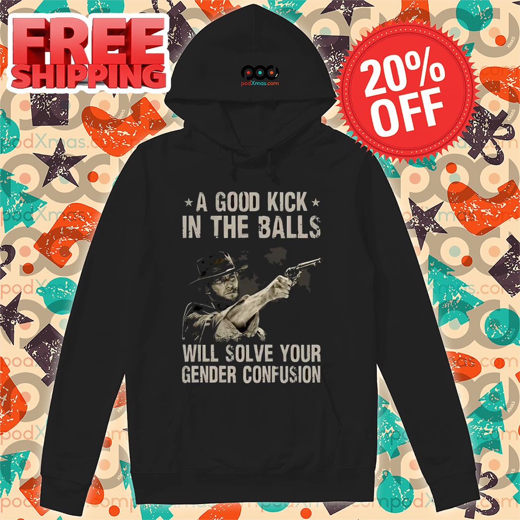 Clint Eastwood A Good Kick In The Balls Will Solve Your Gender Confusion Shirt