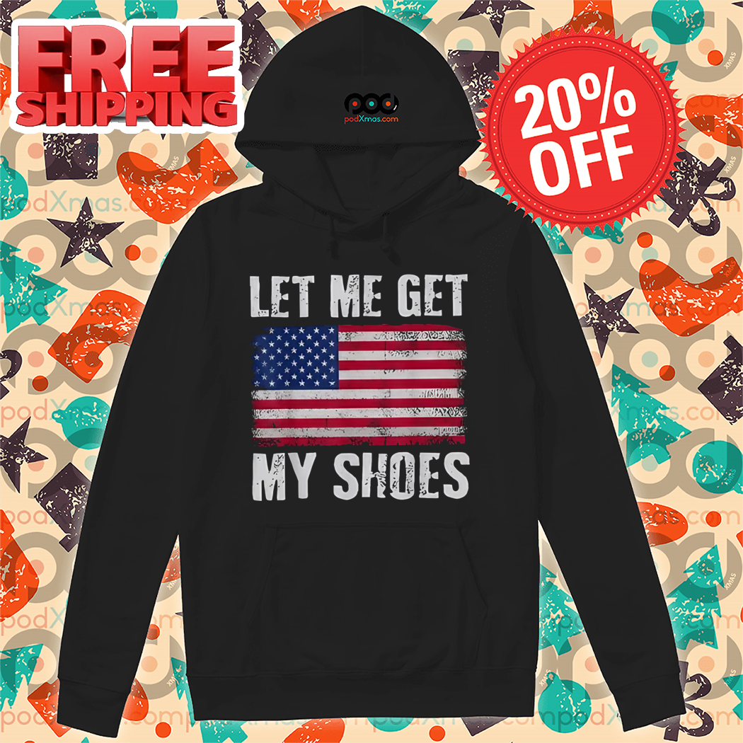 Let Me Get My Shoes American Flag Shirt 8 Let Me Get My Shoes American Flag Hoodie