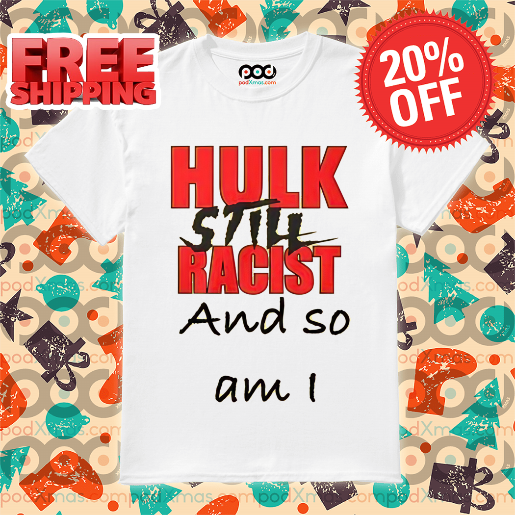 Hulk Still Racist And So Am I Shirt