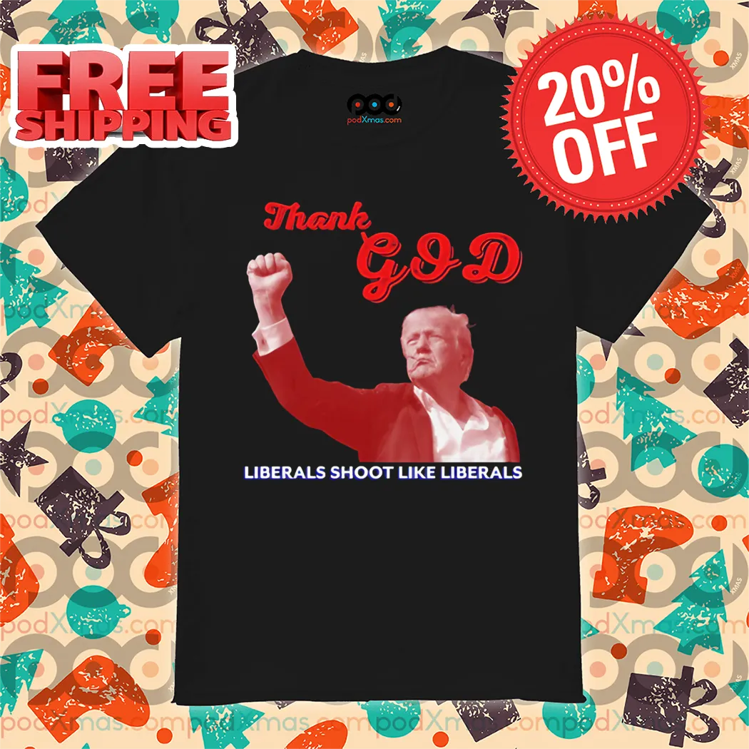 Donald Trump Thank God Liberals Shoot Like Liberals Shirt