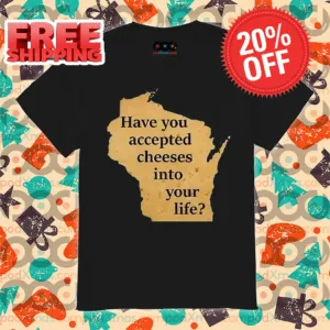 Have You Accepted Cheeses Into Your Life Shirt
