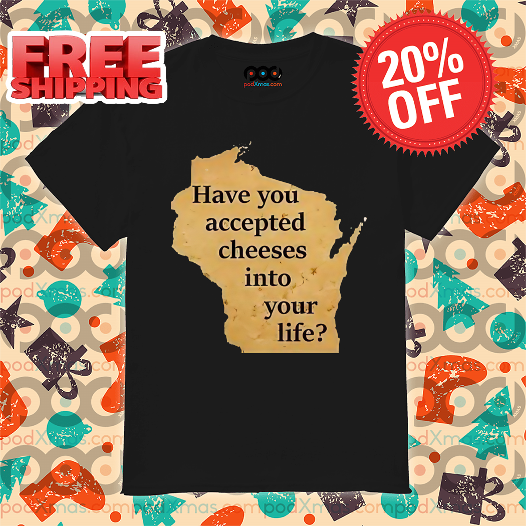 Have You Accepted Cheeses Into Your Life Shirt