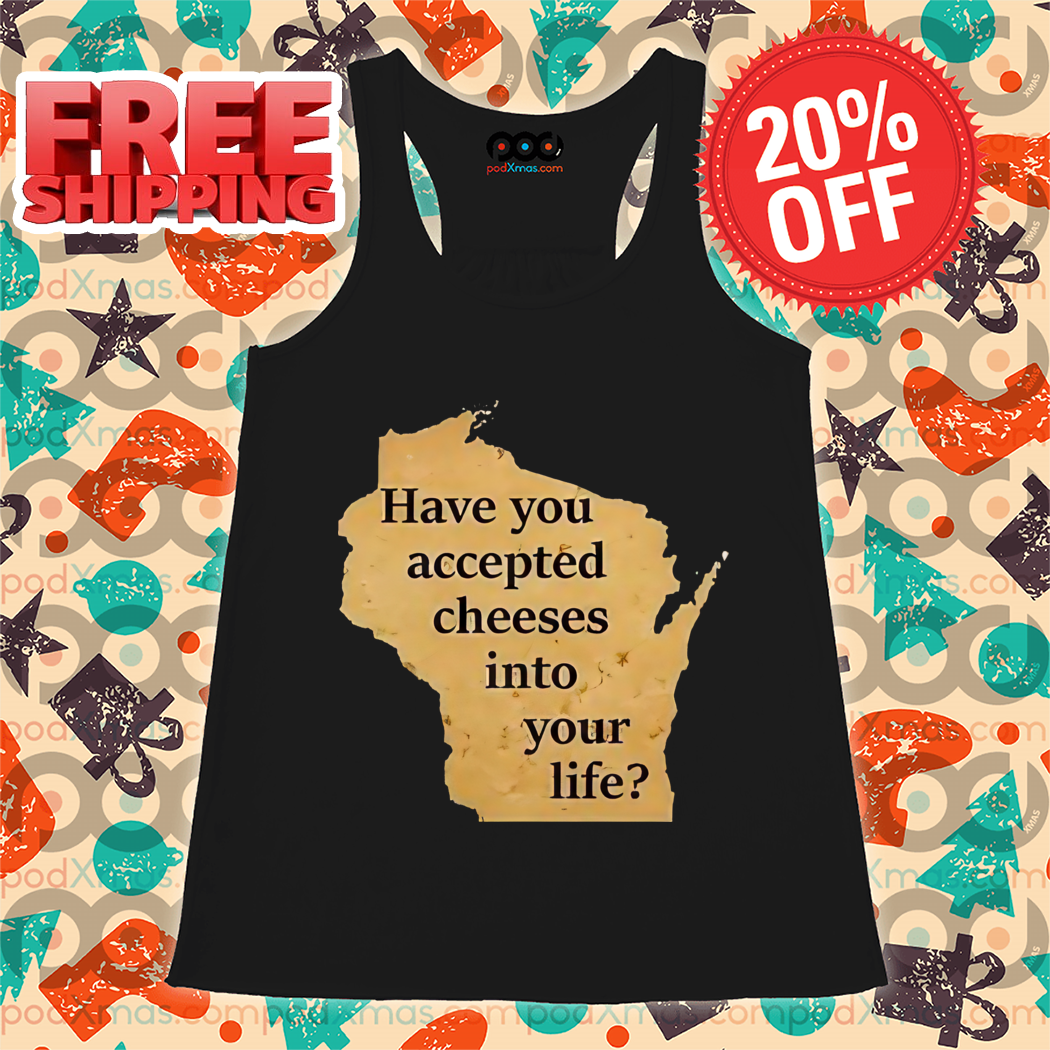 Have You Accepted Cheeses Into Your Life Shirt