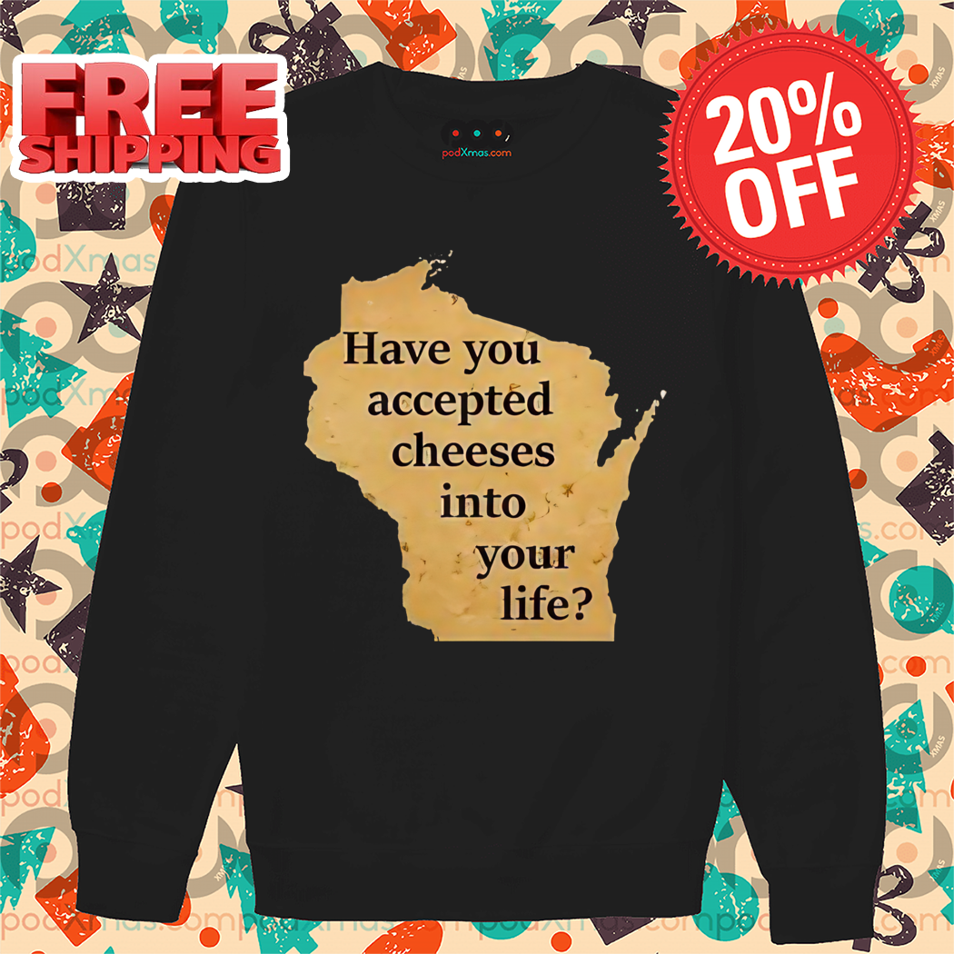 Have You Accepted Cheeses Into Your Life Shirt