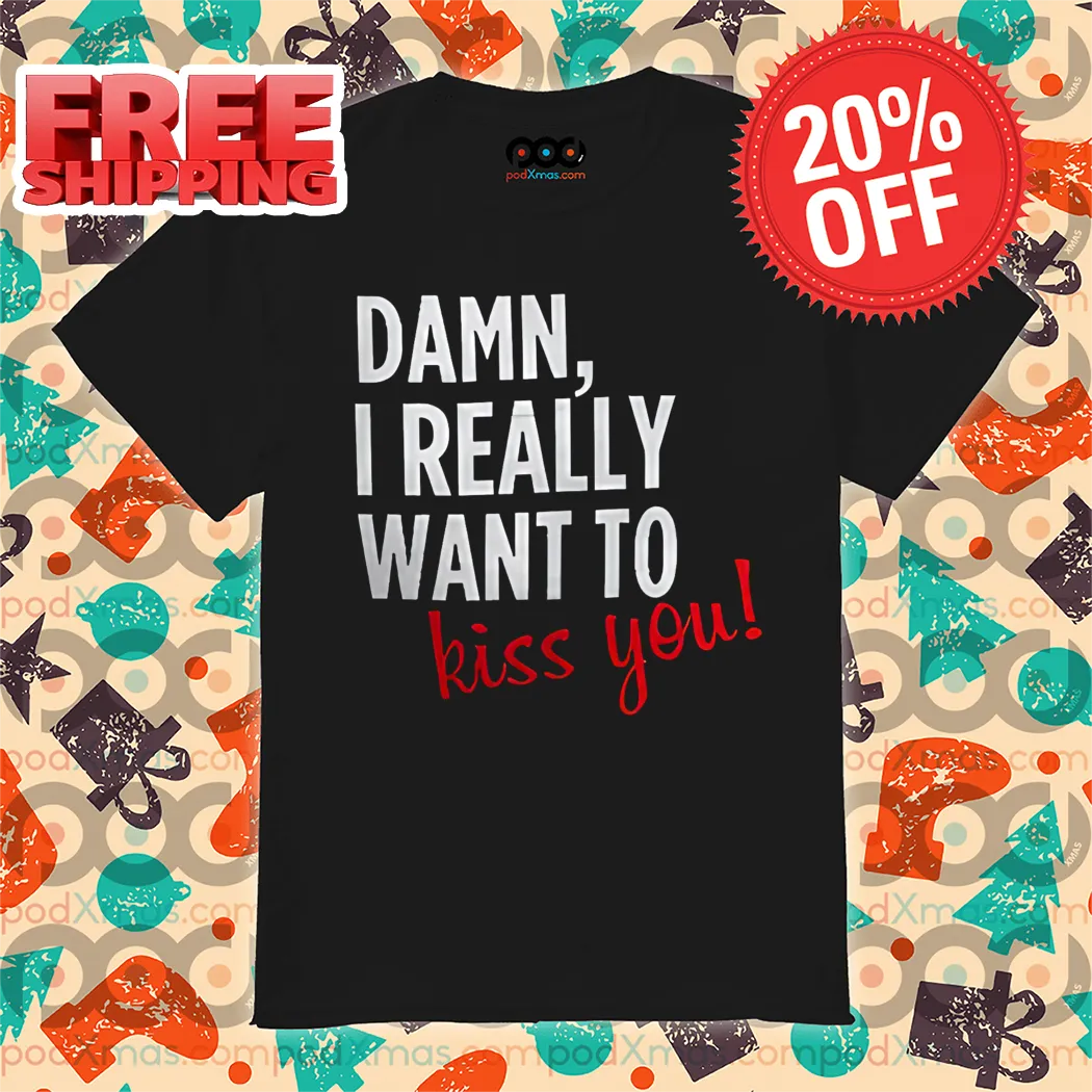 Damn I Really Want To Kiss You Shirt