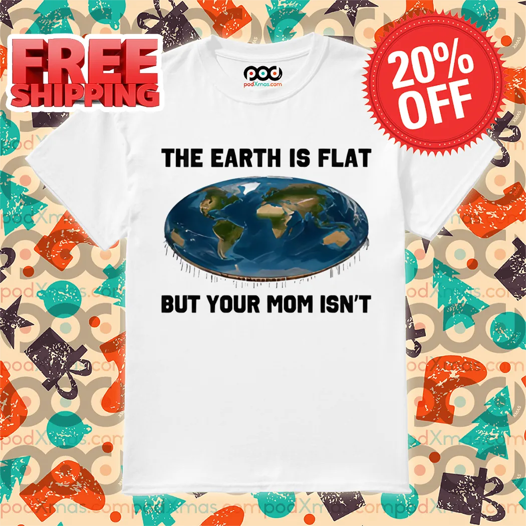 The Earth Is Flat But Your Mom Isn't Shirt