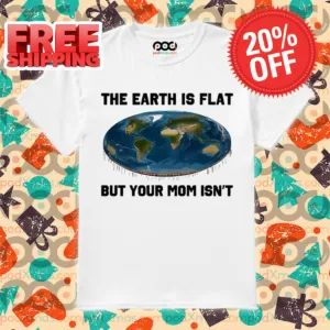 The Earth Is Flat But Your Mom Isn't Shirt