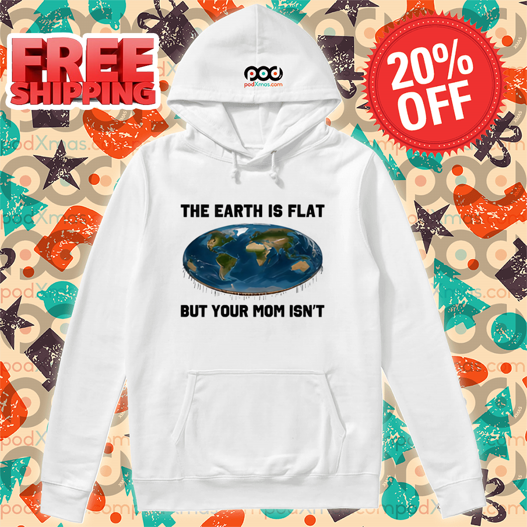 The Earth Is Flat But Your Mom Isn't Shirt