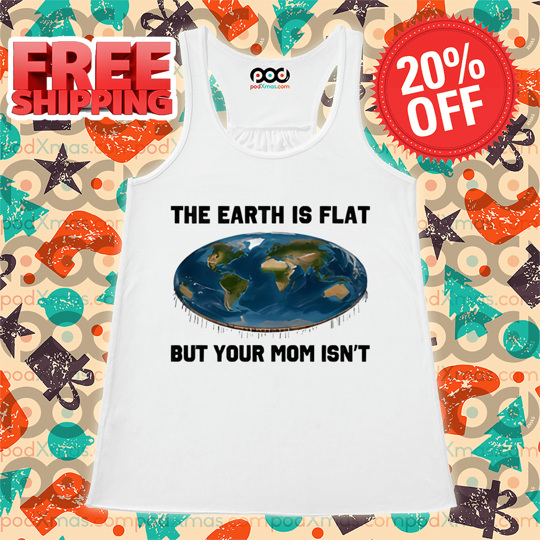 The Earth Is Flat But Your Mom Isn't Shirt