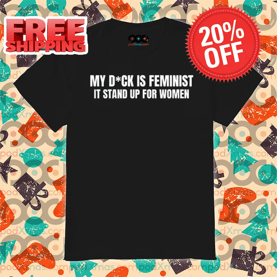 My Dick Is Feminist It Stand Up For Women Shirt