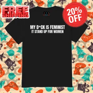My Dick Is Feminist It Stand Up For Women Shirt