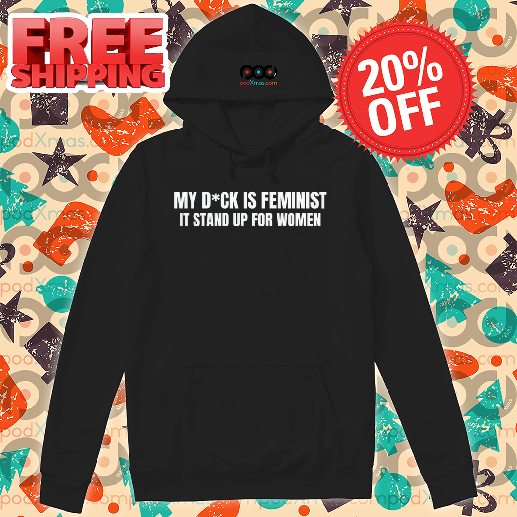 My Dick Is Feminist It Stand Up For Women Shirt