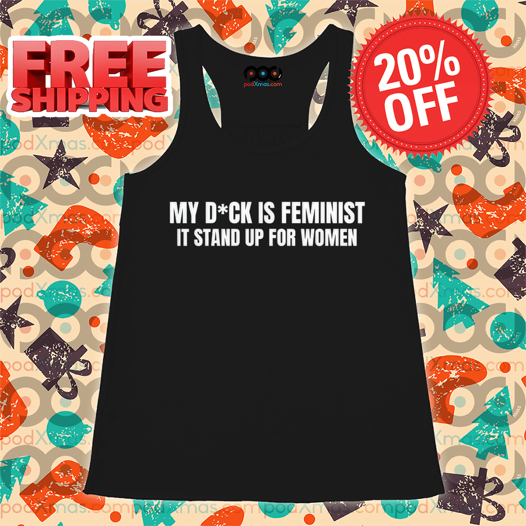 My Dick Is Feminist It Stand Up For Women Shirt