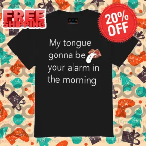 My Tongue Gonna Be Your Alarm In The Morning Shirt