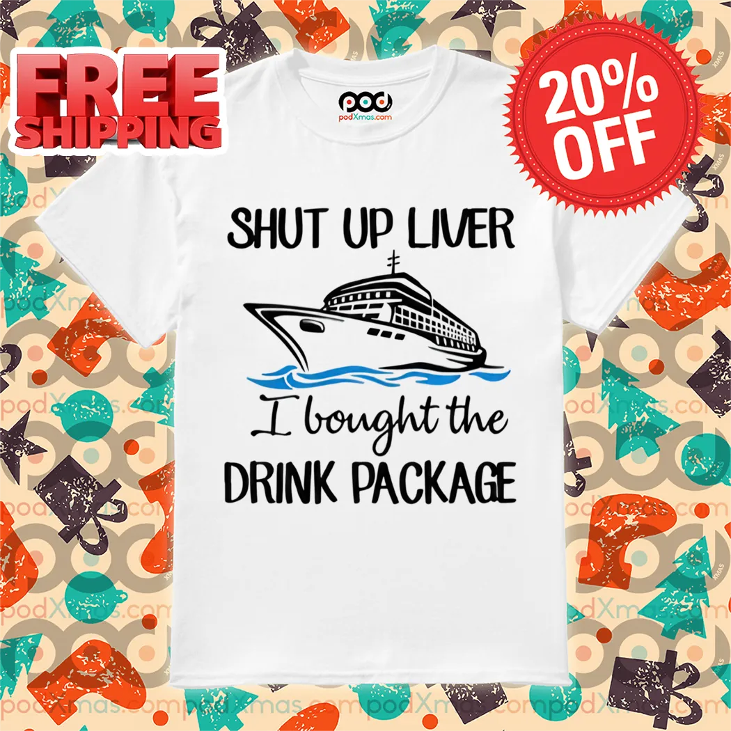 Ship Shut Up Liver I Bought The Drink Package Shirt