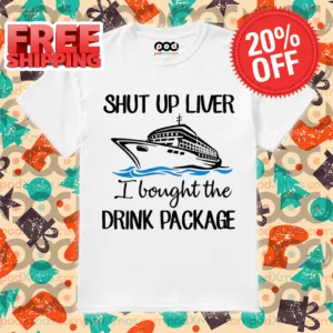 Ship Shut Up Liver I Bought The Drink Package Shirt
