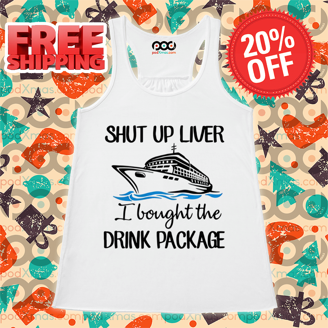 Ship Shut Up Liver I Bought The Drink Package Shirt