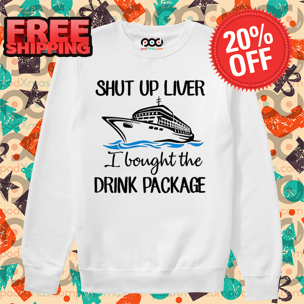 Ship Shut Up Liver I Bought The Drink Package Shirt