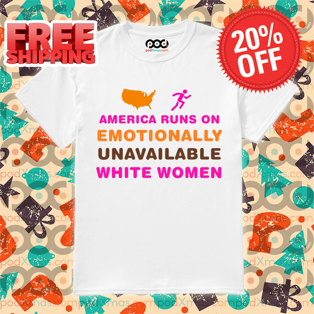 America Runs On Emotionally Unavailable White Women Shirt