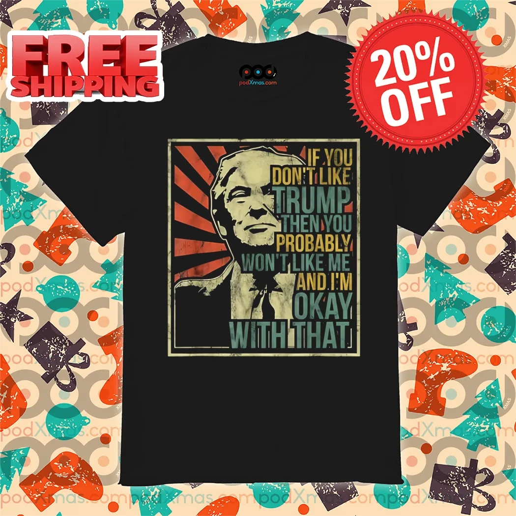 Donald Trump If You Don't Like Trump Then You Probably Won't Like Me Shirt