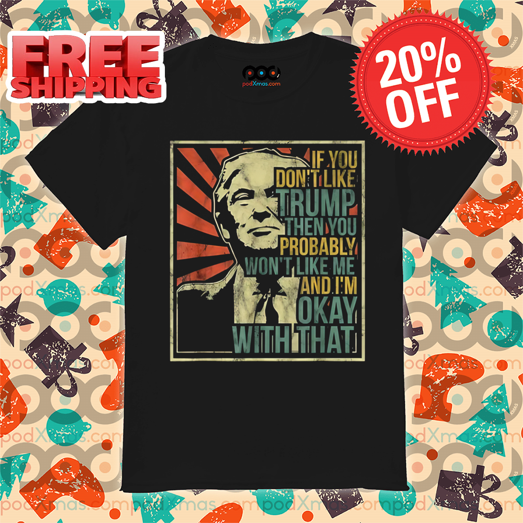 Donald Trump If You Don't Like Trump Then You Probably Won't Like Me Shirt