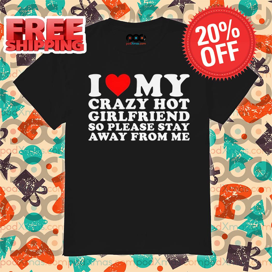 Custom Xmas Gift - I Love My Crazy Hot Girlfriend So Please Stay Away From  Me Shirt