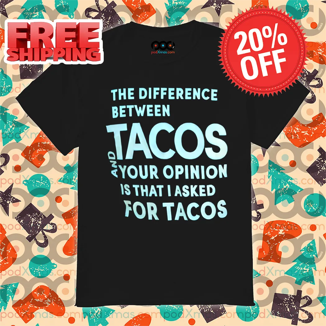 The Difference Between Tacos And Your Opinion Is That I Asked For Tacos Shirt