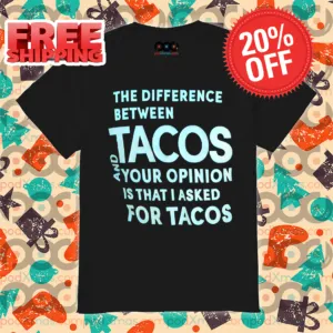 The Difference Between Tacos And Your Opinion Is That I Asked For Tacos Shirt