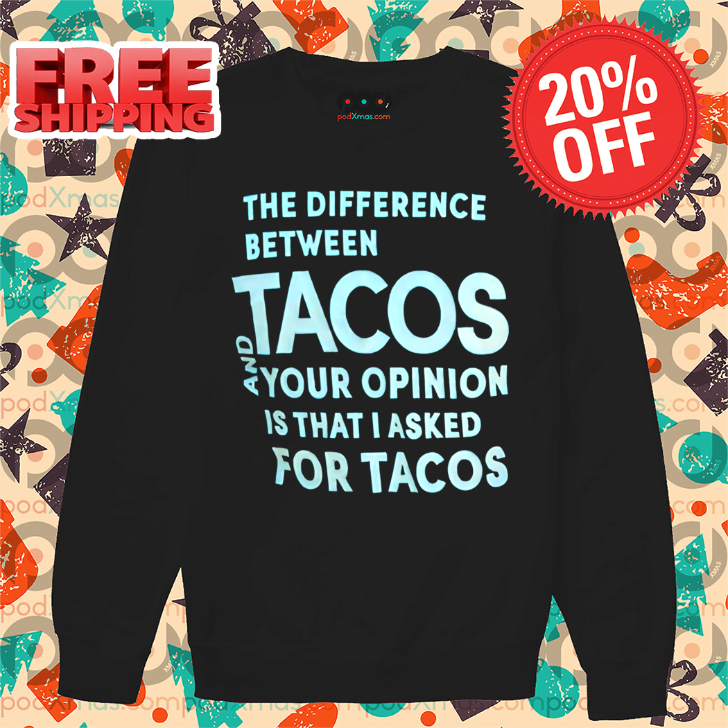 The Difference Between Tacos And Your Opinion Is That I Asked For Tacos Shirt