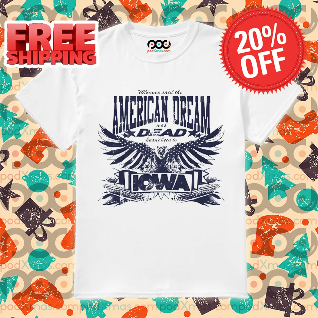 Whoever Said The American Dream Was Dead Hasn't Been To Iowa Shirt
