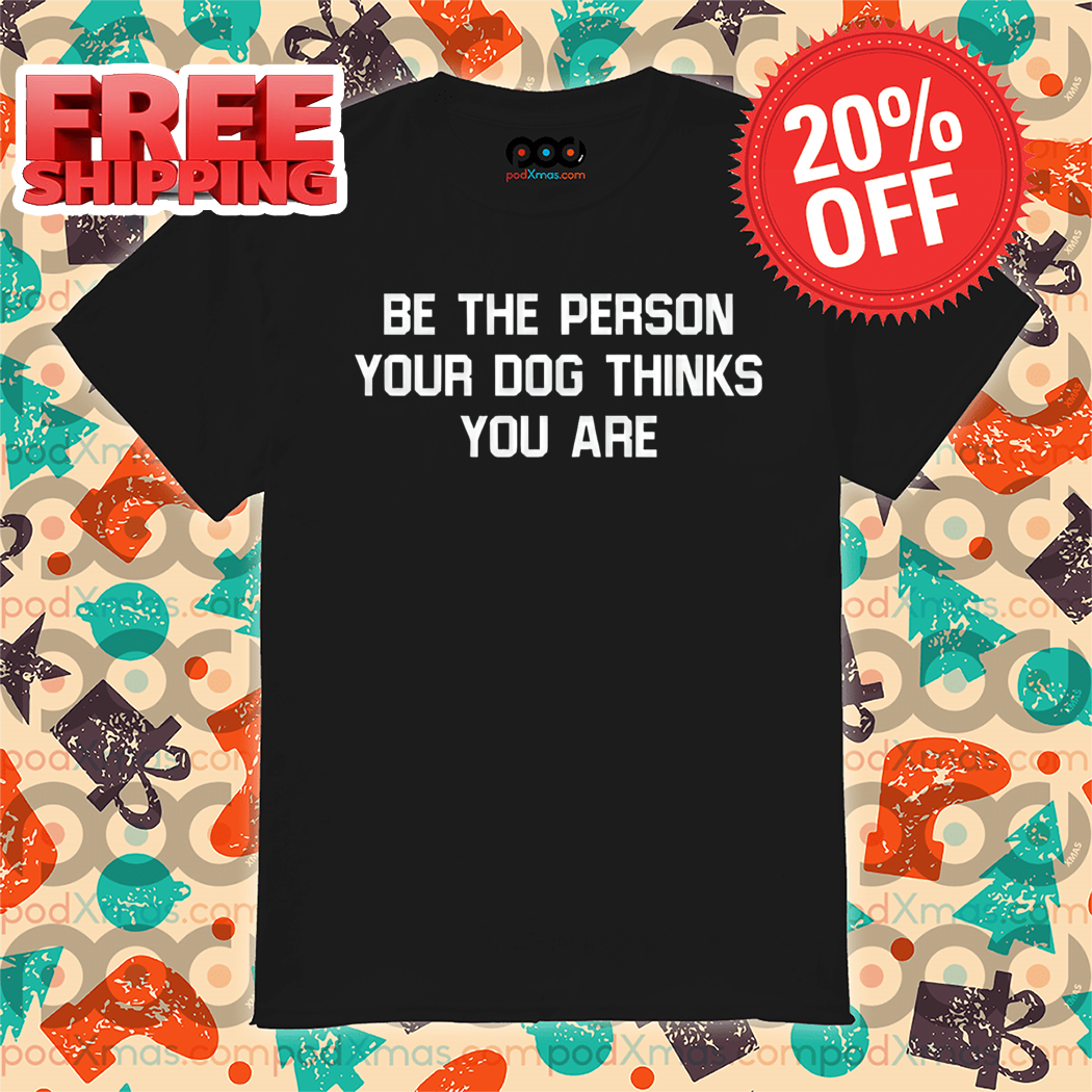Be The Person Your Dog Thinks You Are Shirt