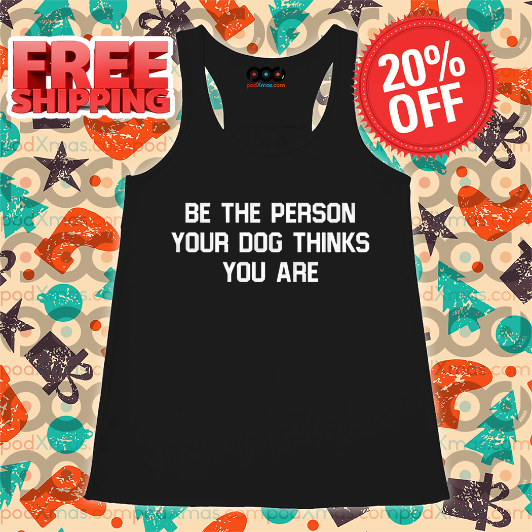 Be The Person Your Dog Thinks You Are Shirt