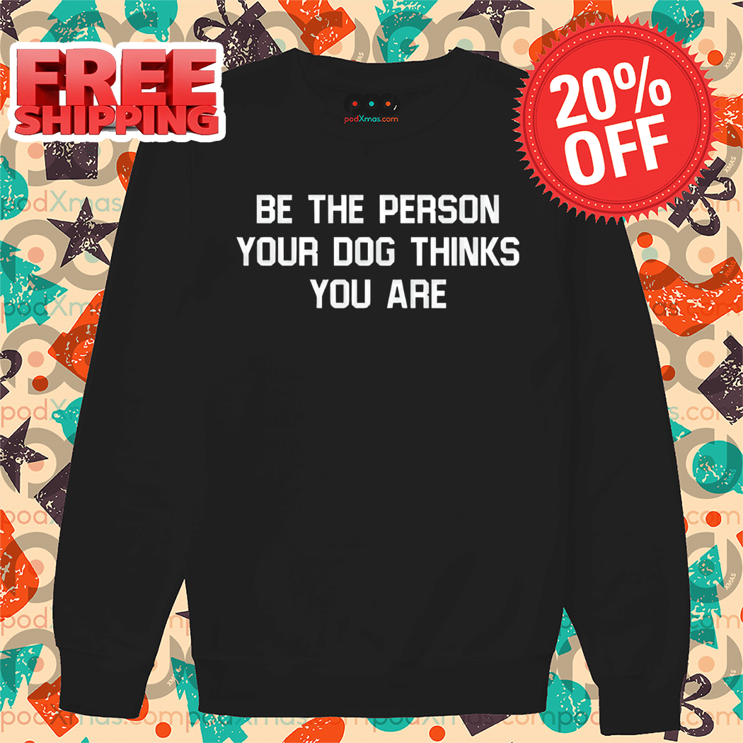 Be The Person Your Dog Thinks You Are Shirt