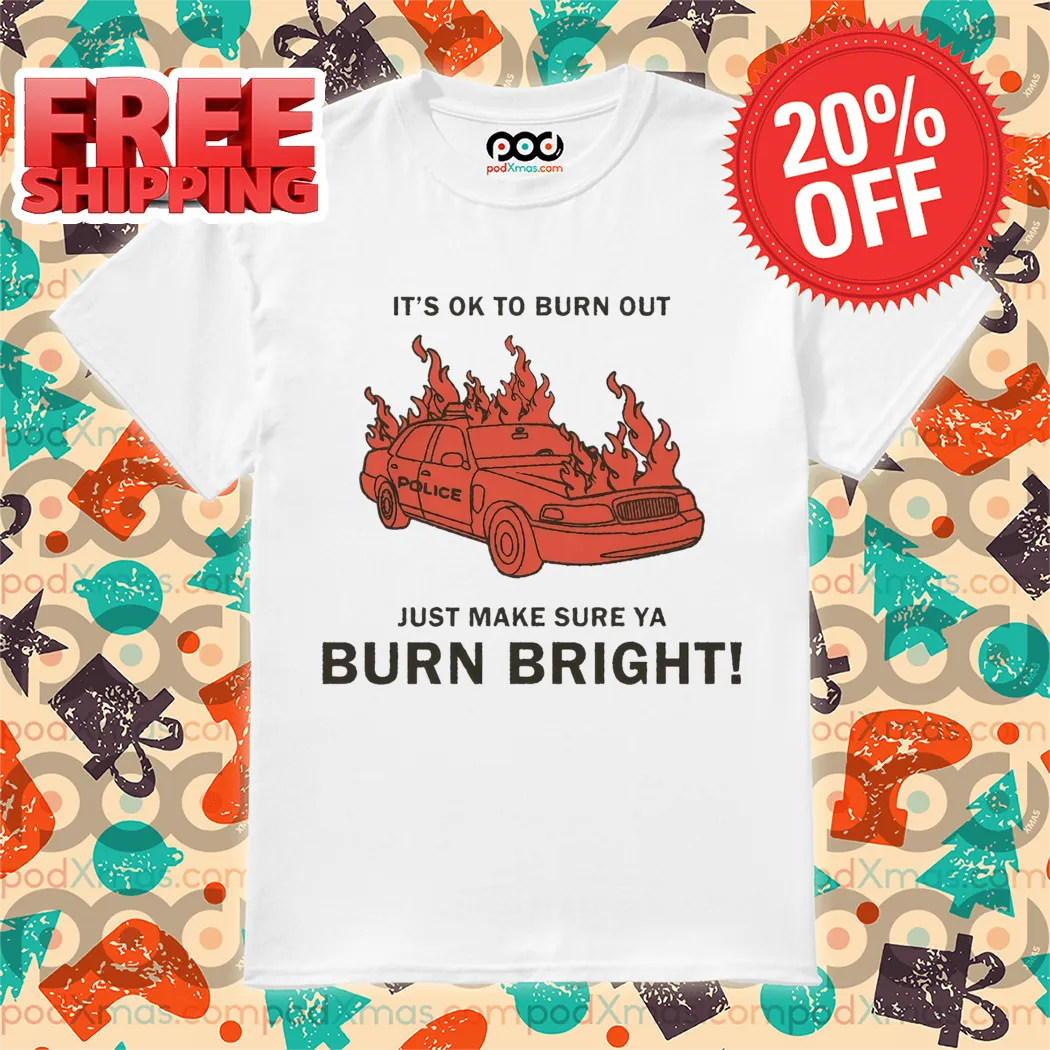 Police Car Its Ok To Burn Out Just Make Sure Ya Burn Bright Shirt