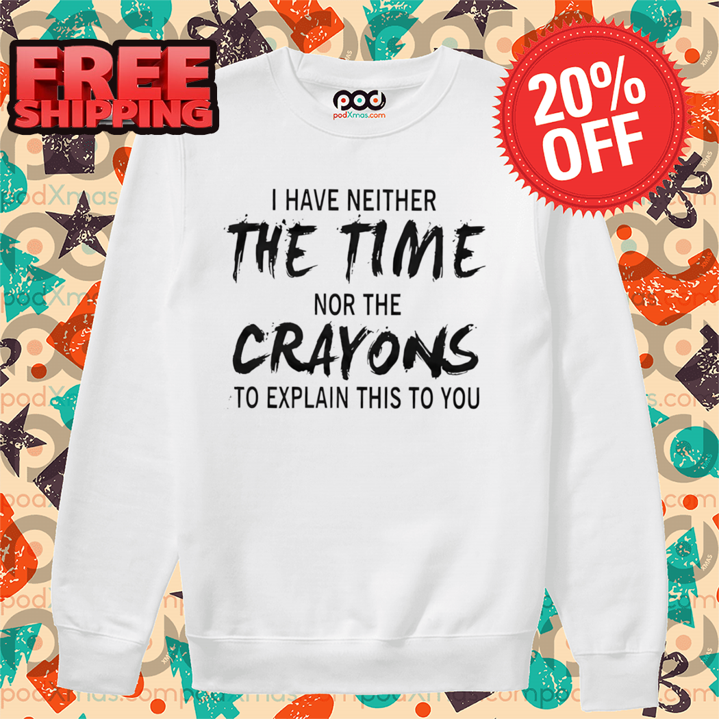 I Have Neither The Time Nor The Crayons To Explain This To You Shirt