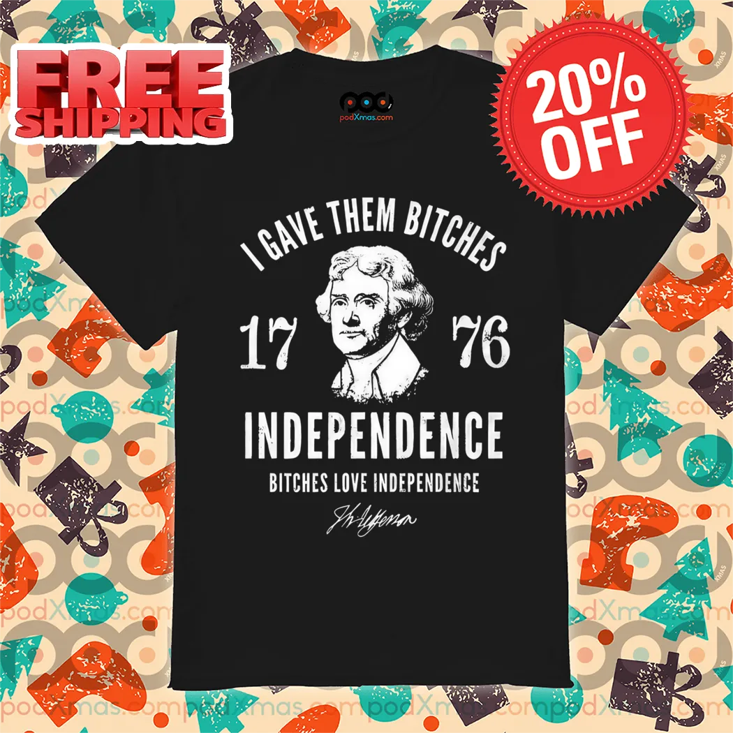 I Gave Them Bitches Independence 1776 4th Of July Shirt