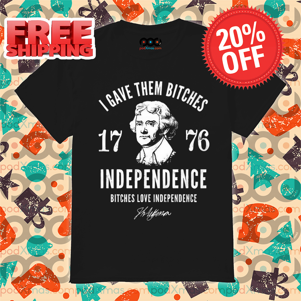 I Gave Them Bitches Independence 1776 4th Of July Shirt