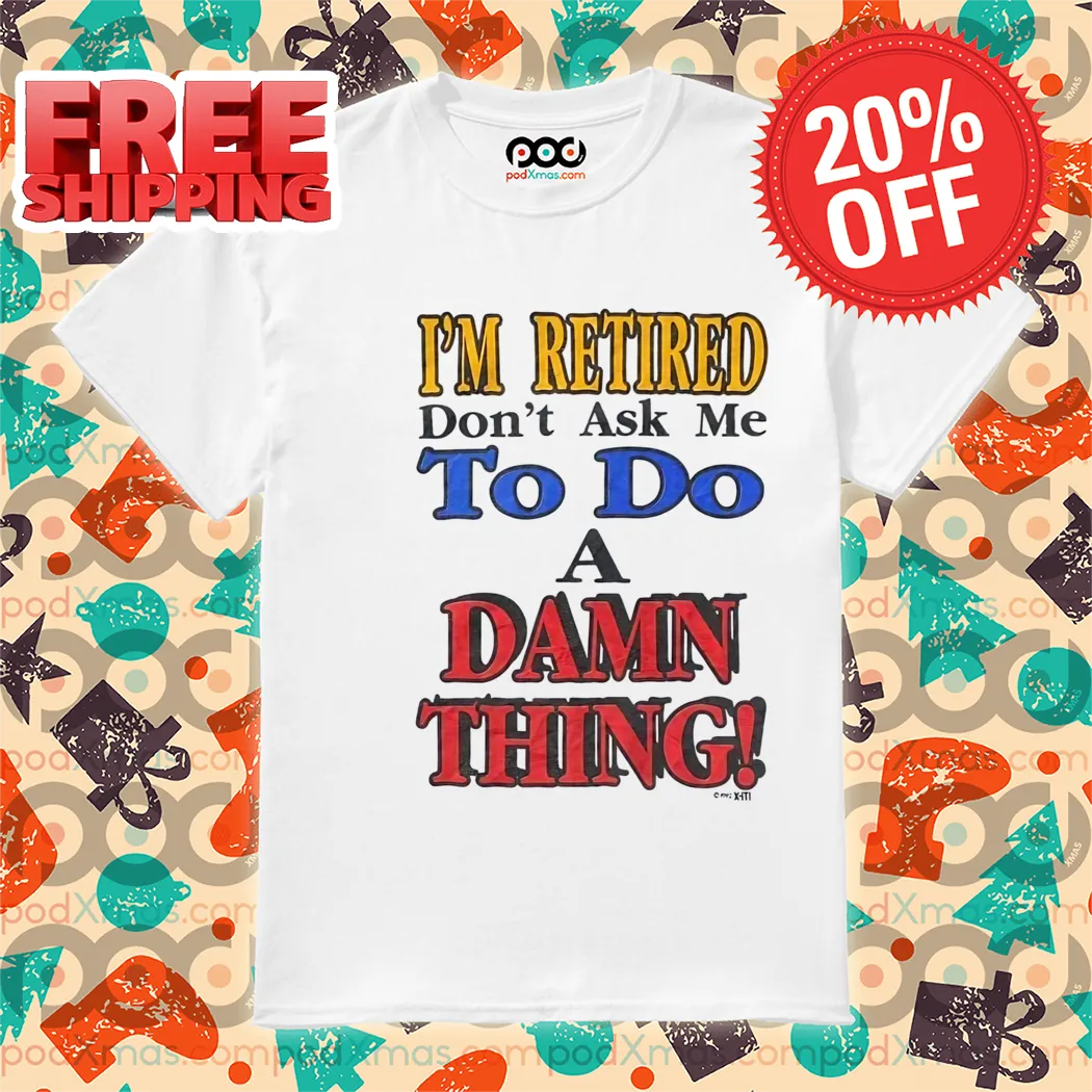 I Am Retired Dont Ask Me To Do A Damn Thing Shirt