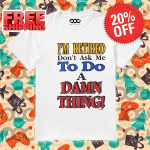 I Am Retired Dont Ask Me To Do A Damn Thing Shirt