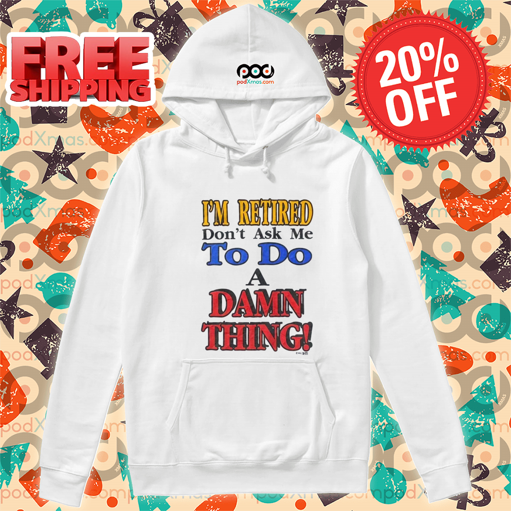 I Am Retired Dont Ask Me To Do A Damn Thing Shirt