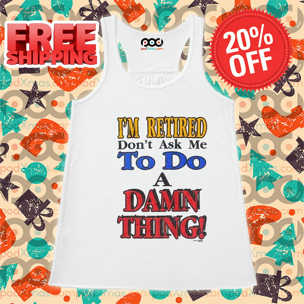 I Am Retired Dont Ask Me To Do A Damn Thing Shirt