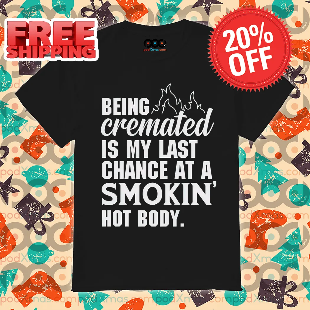 Being Cremated Is My Last Chance At A Smokin Hot Body Shirt