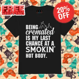 Being Cremated Is My Last Chance At A Smokin Hot Body Shirt