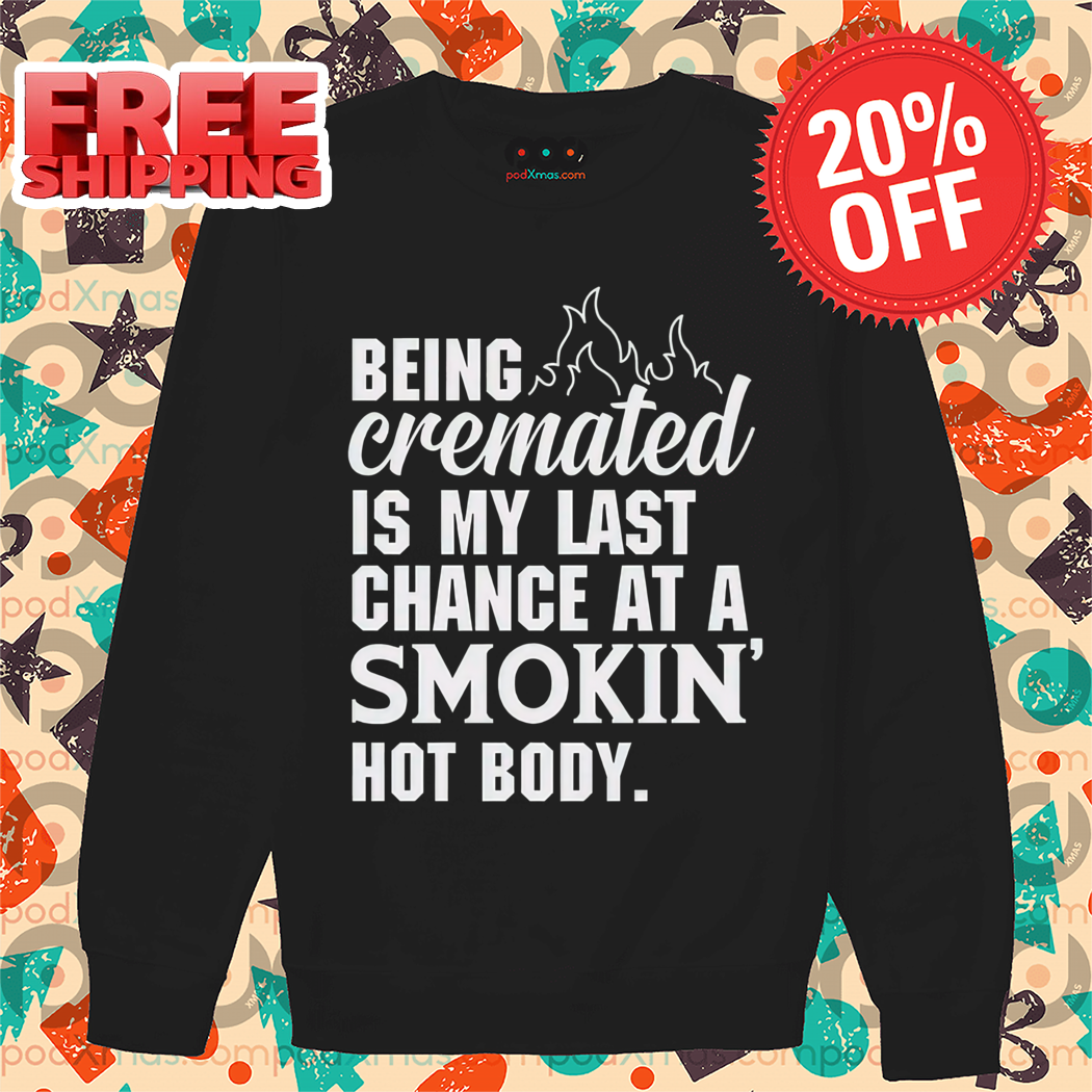 Being Cremated Is My Last Chance At A Smokin Hot Body Shirt