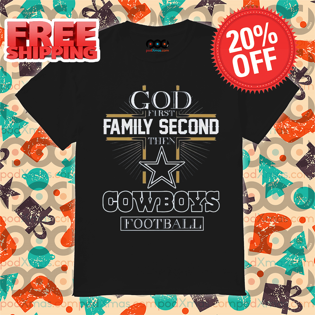 God First Family Second Then Dallas Cowboys Football Shirt