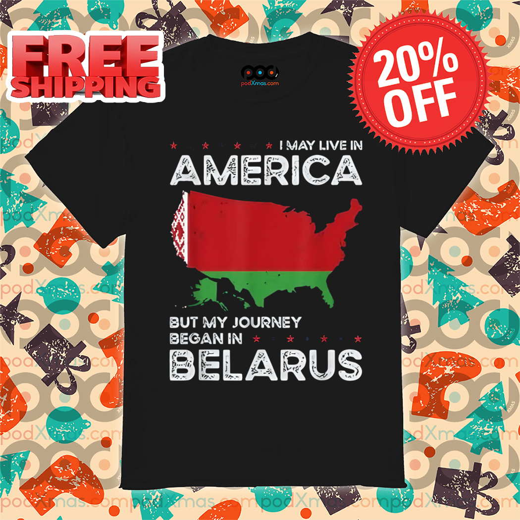 I May Live In America But My Journey Began Belarus SHirt